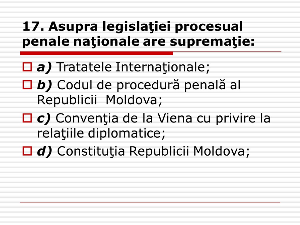 17. Asupra legislaţiei procesual penale naţionale are supremaţie: a) Tratatele Internaţionale; b) Codul de